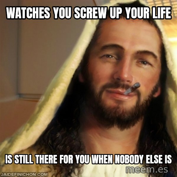 Good Guy Jesus meme: watches you screw up your life / is still there for you when nobody else is