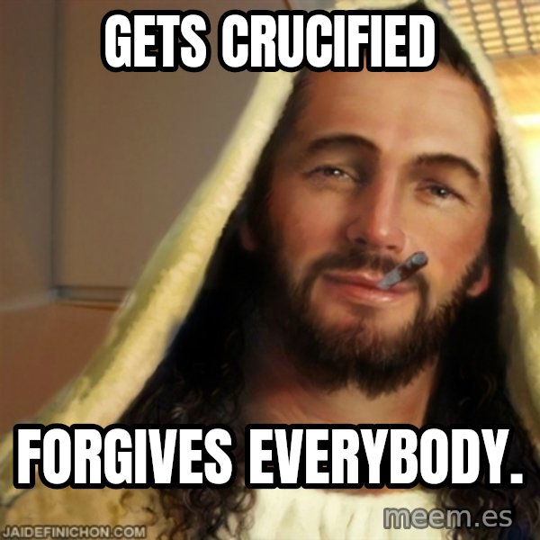 Good Guy Jesus meme: gets crucified / forgives everybody.