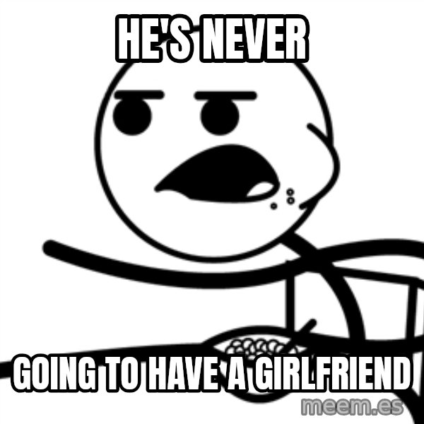 Cereal Guy meme: He's Never / GOing to have a girlfriend