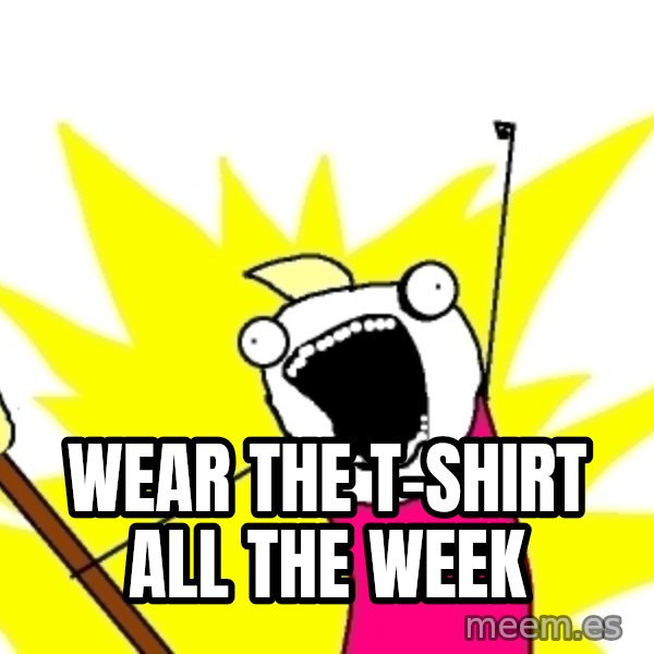 X ALL THE THINGS meme: WEAr the t-shirt all the week