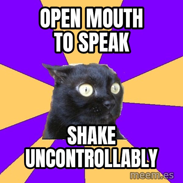 Anxiety Cat meme: OPEN MOUTH TO SPEAK / SHAKE UNCONTROLlABLY