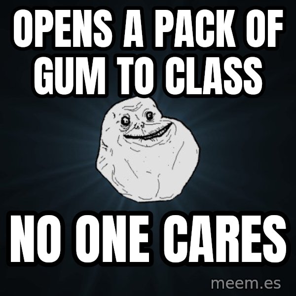 Forever Alone meme: opens a pack of gum to class / no one cares