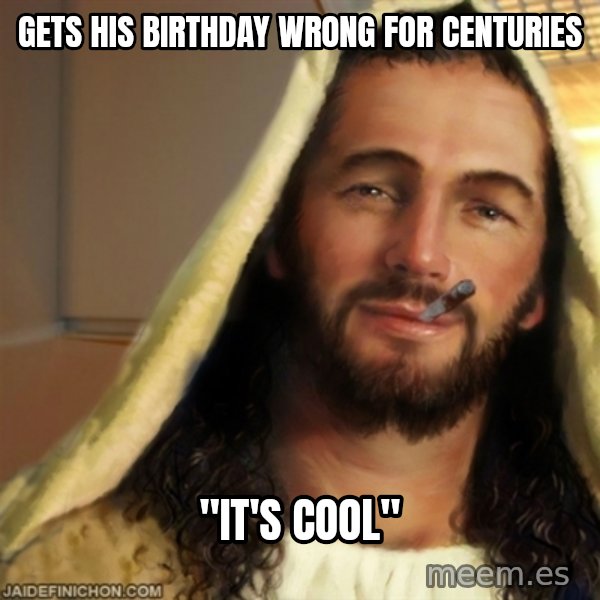 Good Guy Jesus meme: gets his birthday wrong for centuries / "it's cool"