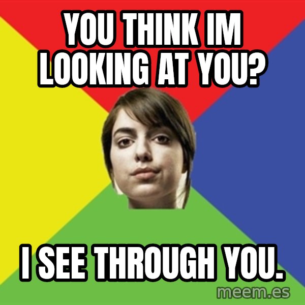 Non Jealous Girl meme: YOU THINK IM LOOKING AT YOU? / i SEE THROUGH YOU.