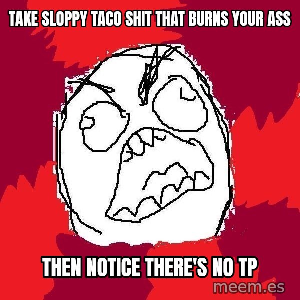 Rage FU meme: take sloppy taco shit that burns your ass / then notice there's no tp