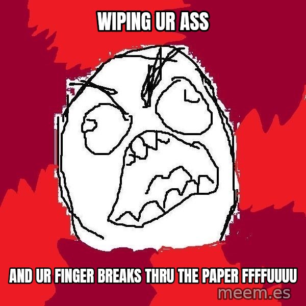 Rage FU meme: wiping ur ass / and ur finger breaks thru the paper  ffffuuuu