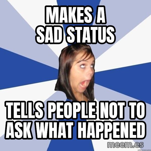 Annoying Facebook Girl meme: makes a sad status / tells people not to ask what HAPPENED