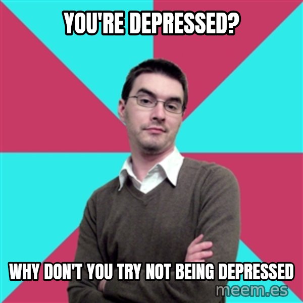 Privilege Denying Dude meme: you're depressed? / why don't you try not being depressed