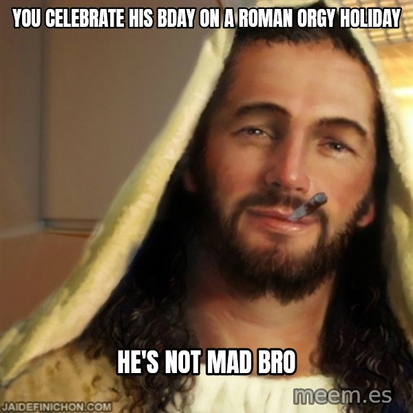 Good Guy Jesus meme: You celebrate his bday on a roman orgy holiday / he's not mad bro