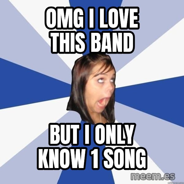 Annoying Facebook Girl meme: OMG I LOVE THIS BAND / BUT I ONLY KNOW 1 SONG