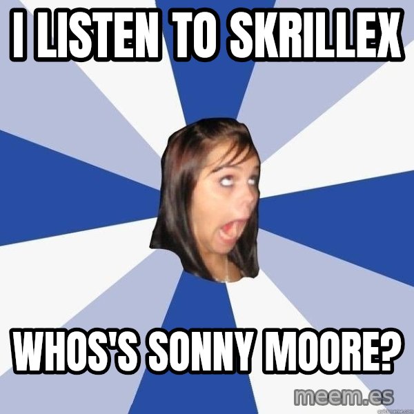 Annoying Facebook Girl meme: i LISTEN TO SKRILLEX / WHOS'S Sonny Moore?