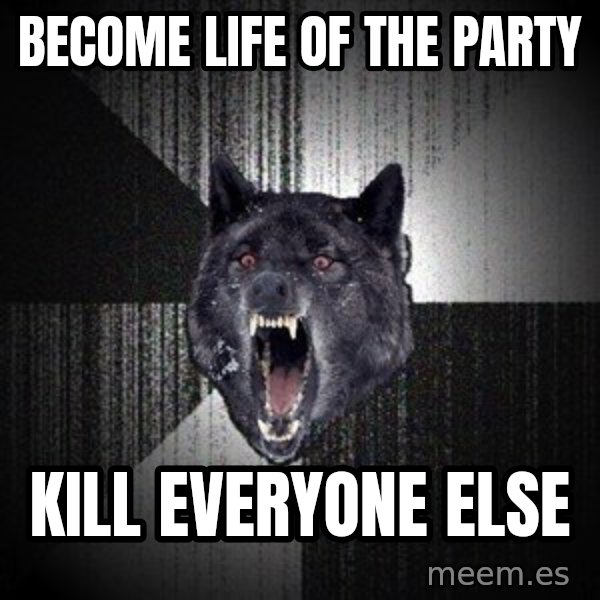 Insanity Wolf meme: become life of the party / kill everyone else