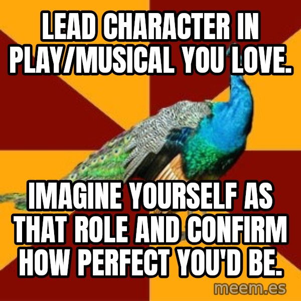 Thespian Peacock meme: Lead character in play/musical you love. / Imagine yourself as that role and confirm how perfect you'd be.