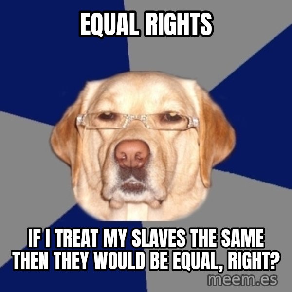Racist Dog meme: equal rights / if i treat my slaves the same then they would be equal, right?