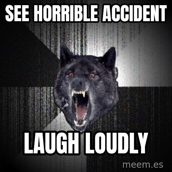 Insanity Wolf meme: see horrible accident / laugh loudly