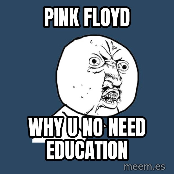 Y U No meme: pink floyd / why u no need education