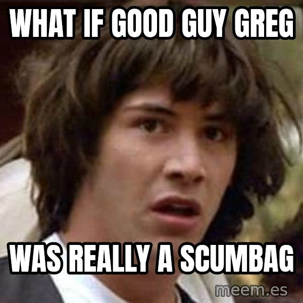 Conspiracy Keanu meme: What if good guy Greg / Was really a scumbag