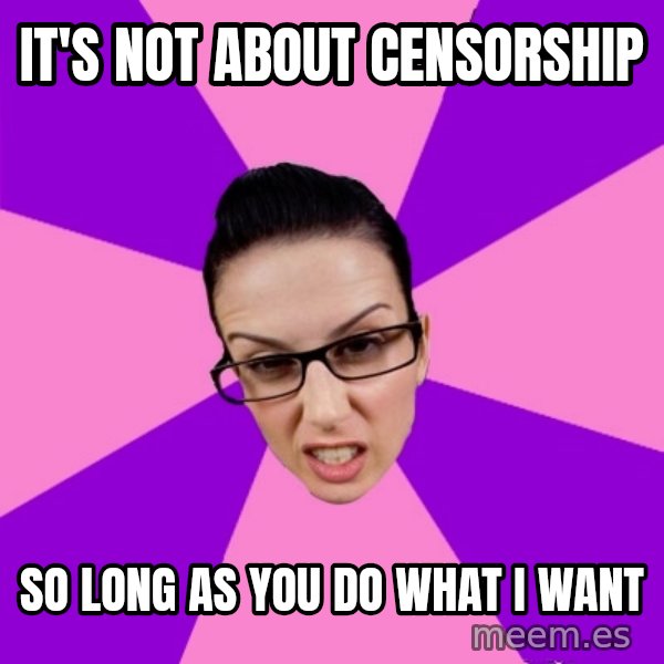 Privilege Denying Feminist meme: It's not about censorship / So long as you do what I want