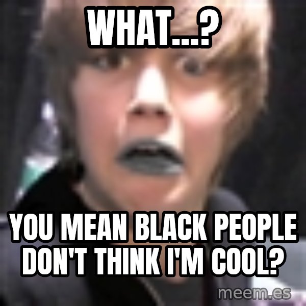 Justin Bieber meme: what...? / you mean black people don't think I'm cool?