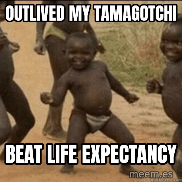 Third World Success meme: outlived my tamagotchi / beat life expectancy