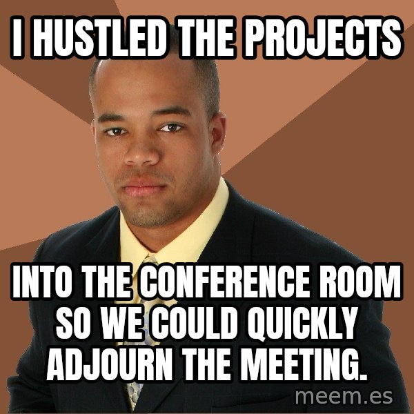 Successful Black Man meme: I hustled the projects / into the conference room so we could quickly adjourn the meeting.