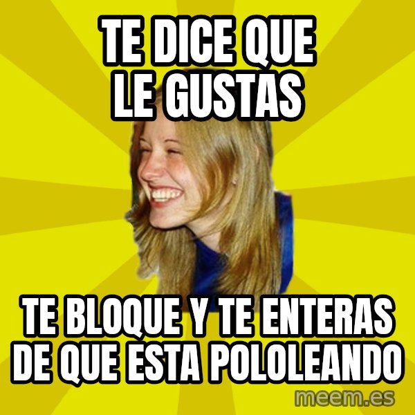 Trologirl meme: tE DICE QUE LE GUSTAS / TE BLOQUE Y TE ENTERAS DE QUE ESTA POLOLEANDO