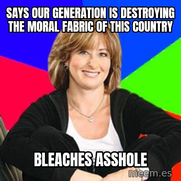 Sheltering Suburban Mom meme: Says our generation is destroying the moral fabric of this country / Bleaches asshole