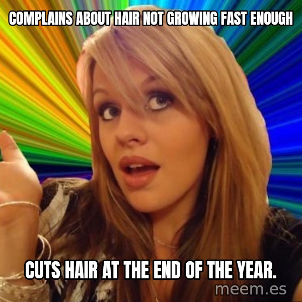 Dumb Blonde meme: Complains about hair not growing fast enough / cuts hair at the end of the year.