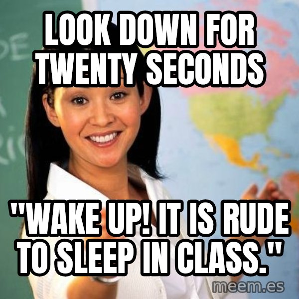 Unhelpful High School Teacher meme: Look Down for Twenty Seconds / "WAKE UP! IT IS RUDE TO SLEEP IN Class."