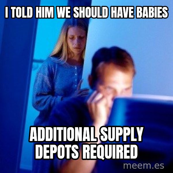 Internet Husband meme: i told him we should have babies / additional supply depots required