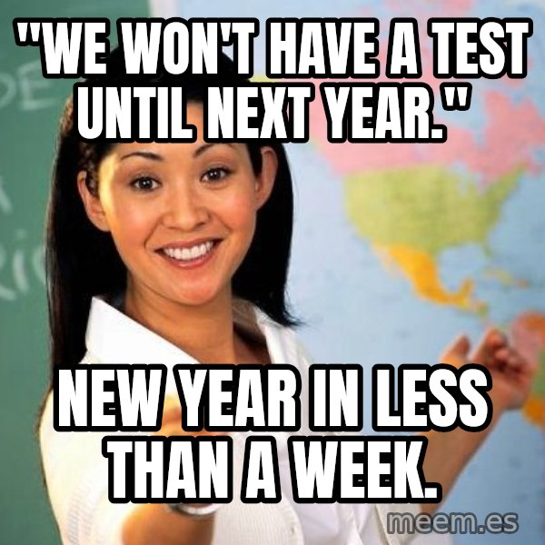 Unhelpful High School Teacher meme: "We won't have a test until next year." / New year in less than a week.