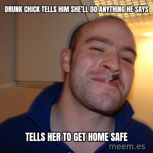 Good Guy Greg meme: Drunk chick tells him she'll do anything he says / Tells her to get home safe
