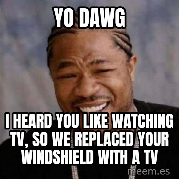 Yo Dawg meme: YO DAWG / I HEARD YOU LIKE WATCHING TV, SO WE REPLACED YOUR WINDSHIELD WITH A TV
