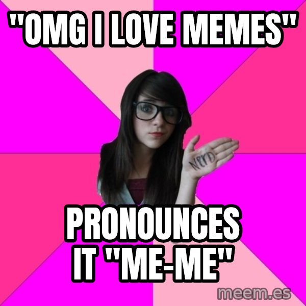 Idiot Nerd Girl meme: "omg i love memes" / pronounces it "me-me"