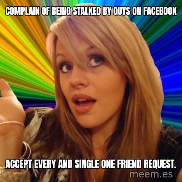Dumb Blonde meme: complain of being stalked by guys on facebook / Accept every and single one friend request.