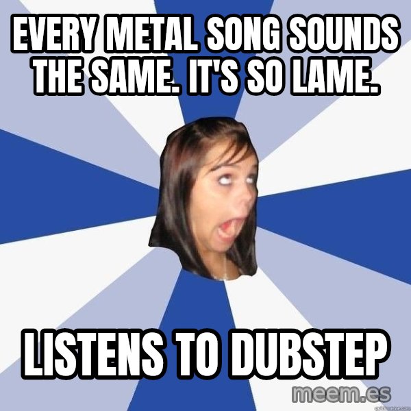 Annoying Facebook Girl meme: Every Metal Song Sounds The Same. It's so lame. / Listens to dubstep