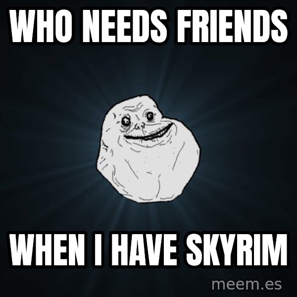 Forever Alone meme: who needs friends / when i have skyrim