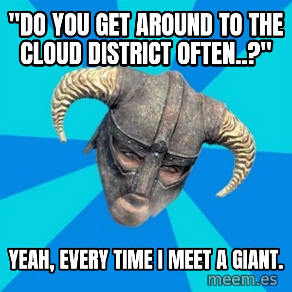 skyrim stan meme: "Do you get around to the cloud district often..?" / Yeah, every time I meet a giant.