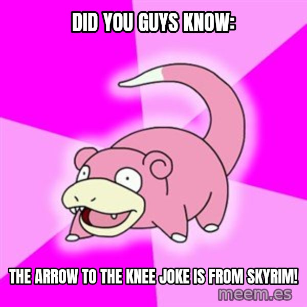 Slowpoke meme: did you guys know: / The arrow to the knee joke is from skyrim!