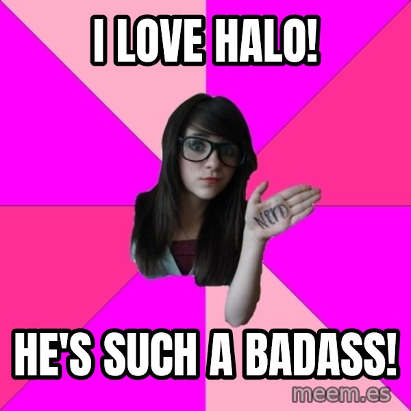 Idiot Nerd Girl meme: i love halo! / he's such a badass!