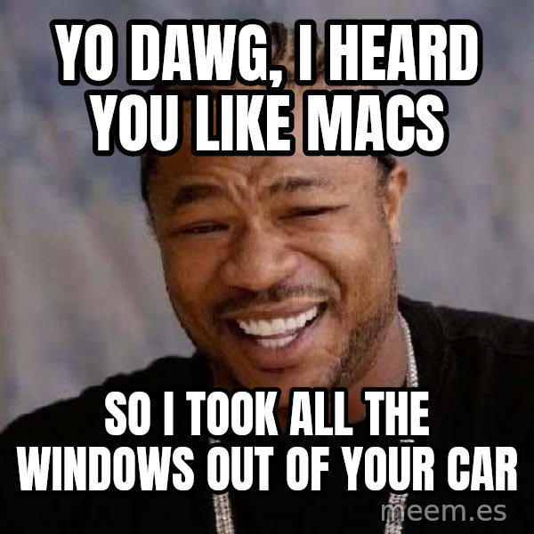 Yo Dawg meme: YO DAWG, I HEARD YOU LIKE MACS / SO I TOOK ALL THE WINDOWS OUT OF YOUR CAR