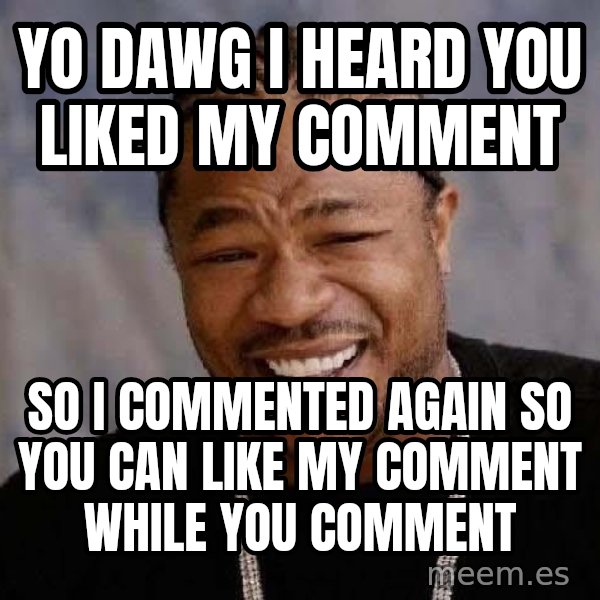 Yo Dawg meme: Yo dawg i heard you liked my comment / so I commented again so you can like my comment while you comment