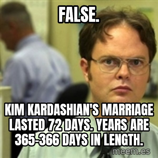 Dwight Schrute meme: False. / KIM KARDASHIAN'S MARRIAGE LASTED 72 DAYS. YEARS are 365-366 DAYS IN LENGTH.
