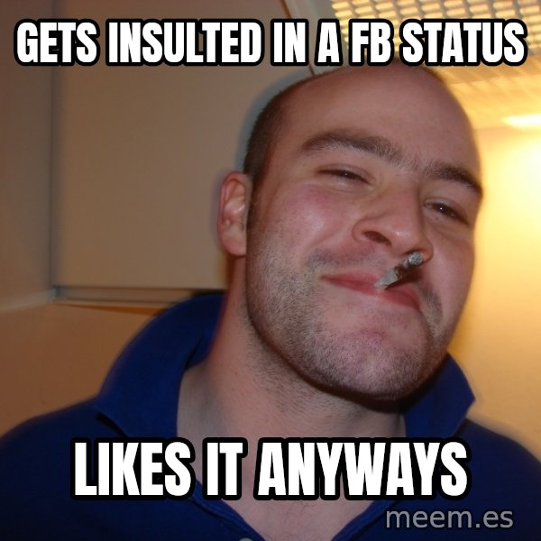 Good Guy Greg meme: gets insulted in a fb status / likes it anyways