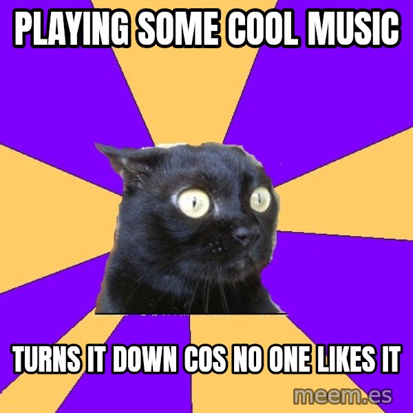 Anxiety Cat meme: playing some cool music / turns it down cos no one likes it