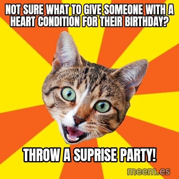Bad Advice Cat meme: not sure what to give someone with a heart condition for their birthday? / throw a suprise party!