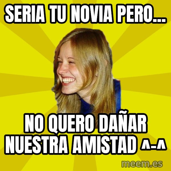 Trologirl meme: seria tu novia pero... / no quero  dañar nuestra amistad ^-^