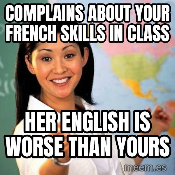 Unhelpful High School Teacher meme: COmplains about your French skills in class / Her english is worse than yours