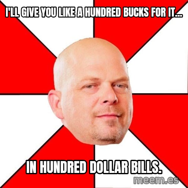 Pawn Stars meme: I'll give you like a hundred bucks for it... / In hundred dollar bills.
