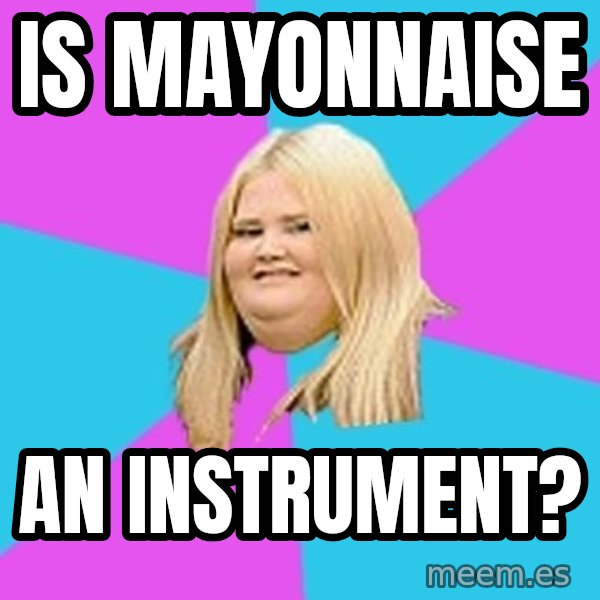 Fat Girl meme: Is mayonnaise / an instrument?